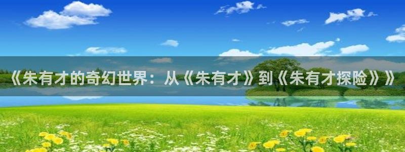 一竞技游戏登录入口：《朱有才的奇幻世界：从《朱有才》到《朱有