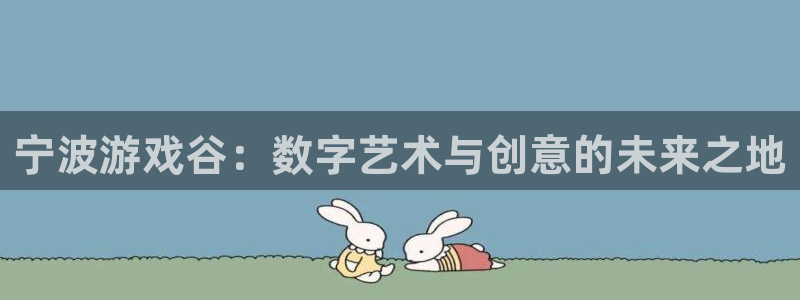 一竞技官网APP下载：宁波游戏谷：数字艺术与创意的未来之地