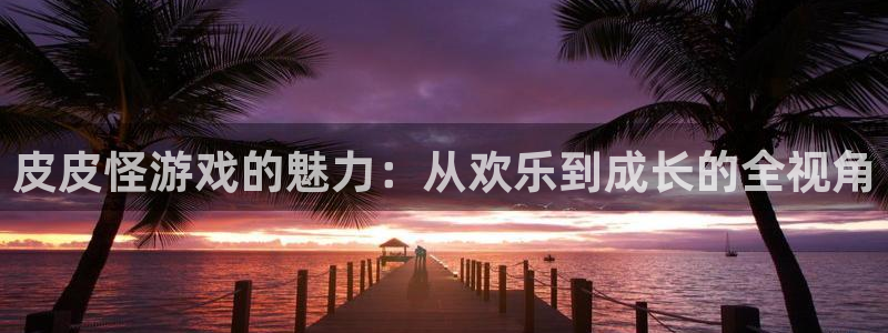 一竞技测速：皮皮怪游戏的魅力：从欢乐到成长的全视角